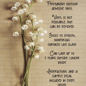 May include: A close-up of a sheet of lined paper with handwritten text about permanent outdoor adhesive vinyl. The text says "Permanent Outdoor Adhesive Vinyl", "Vinyl is not reusable, but can be removed", "Sticks to smooth, nonporous surfaces like glass", "Can last up to 5 years outside, longer inside", "Instructions and a sample decal included in every order".  The paper is decorated with a bouquet of white lily of the valley flowers.