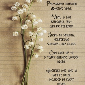 May include: A close-up of a sheet of lined paper with handwritten text about permanent outdoor adhesive vinyl. The text says "Permanent Outdoor Adhesive Vinyl", "Vinyl is not reusable, but can be removed", "Sticks to smooth, nonporous surfaces like glass", "Can last up to 5 years outside, longer inside", "Instructions and a sample decal included in every order".  The paper is decorated with a bouquet of white lily of the valley flowers.