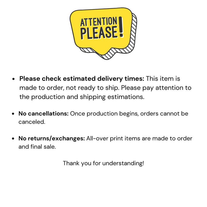 May include: A yellow speech bubble graphic with the black text ATTENTION PLEASE! followed by a list of store policies regarding made-to-order items, production times, shipping estimations, and the final sale status of all-over print products.