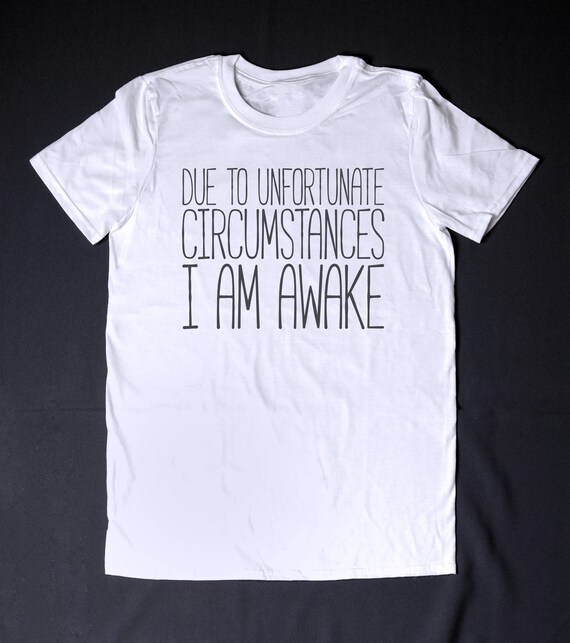 Due To Unfortunate Circumstances I Am Awake T Shirt Slogan Tee Unisex Funny Joke