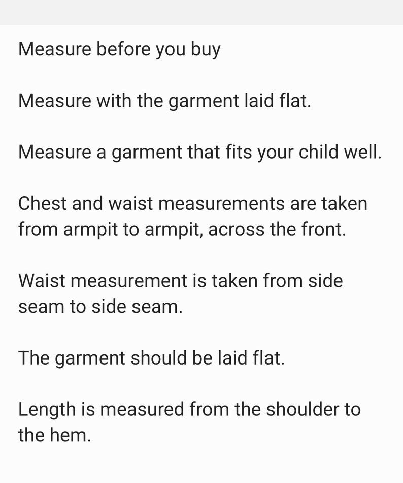 May include: Text on a white background provides instructions for measuring children's clothing. The text includes advice to measure before buying, measure with the garment laid flat, and measure a garment that fits well. It also details how to measure chest, waist, and length.