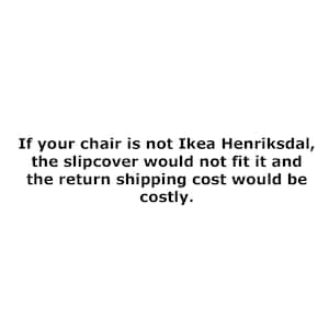 May include: Text stating that if your chair is not Ikea Henriksdal, the slipcover will not fit and the return shipping cost would be costly.