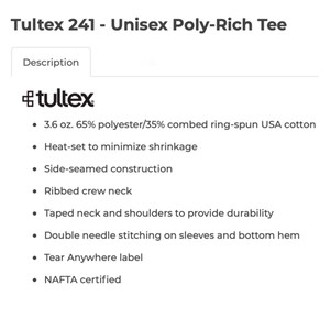 May include: A white text description on a black background details the features of a Tultex 241 Unisex Poly-Rich Tee. The features include a 3.6 oz. 65% polyester/35% combed ring-spun USA cotton blend, heat-set to minimize shrinkage, side-seamed construction, ribbed crew neck, taped neck and shoulders for durability, double needle stitching on sleeves and bottom hem, a Tear Anywhere label, and NAFTA certification.