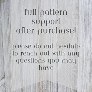 May include: Text on a woodgrain background that reads "full pattern support after purchase! please do not hesitate to reach out with any questions you may have"
