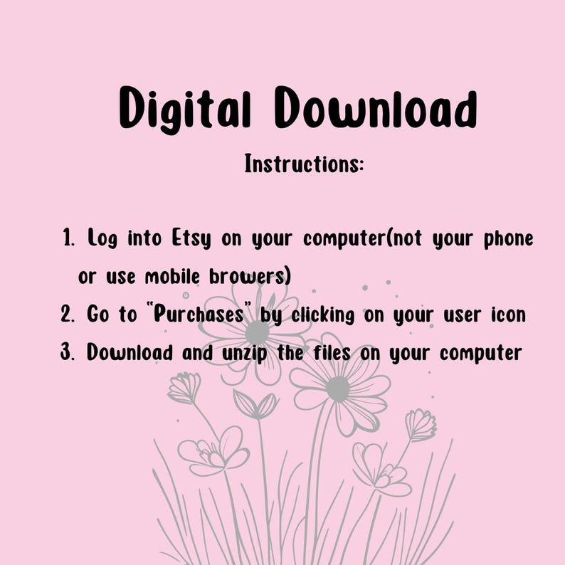 Puede incluir: Fondo rosa con texto blanco que dice "Descarga digital" e "Instrucciones:" seguido de tres instrucciones numeradas sobre c&oacute;mo descargar una compra digital de Etsy. Las instrucciones son: 1. Inicie sesi&oacute;n en Etsy en su computadora (no en su tel&eacute;fono o use navegadores m&oacute;viles). 2. Vaya a "Compras" haciendo clic en su icono de usuario. 3. Descargue y descomprima los archivos en su computadora. El texto est&aacute; rodeado por un borde decorativo de flores grises.
