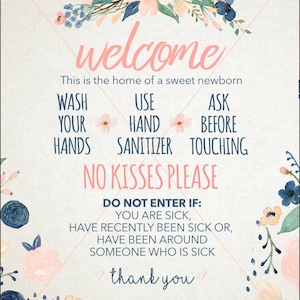 May include: A welcome sign with floral decorations, featuring the text "Welcome, This is the home of a sweet newborn. Wash your hands, Use hand sanitizer, Ask before touching. No kisses please. Do not enter if: You are sick, have recently been sick or, have been around someone who is sick. Thank you."