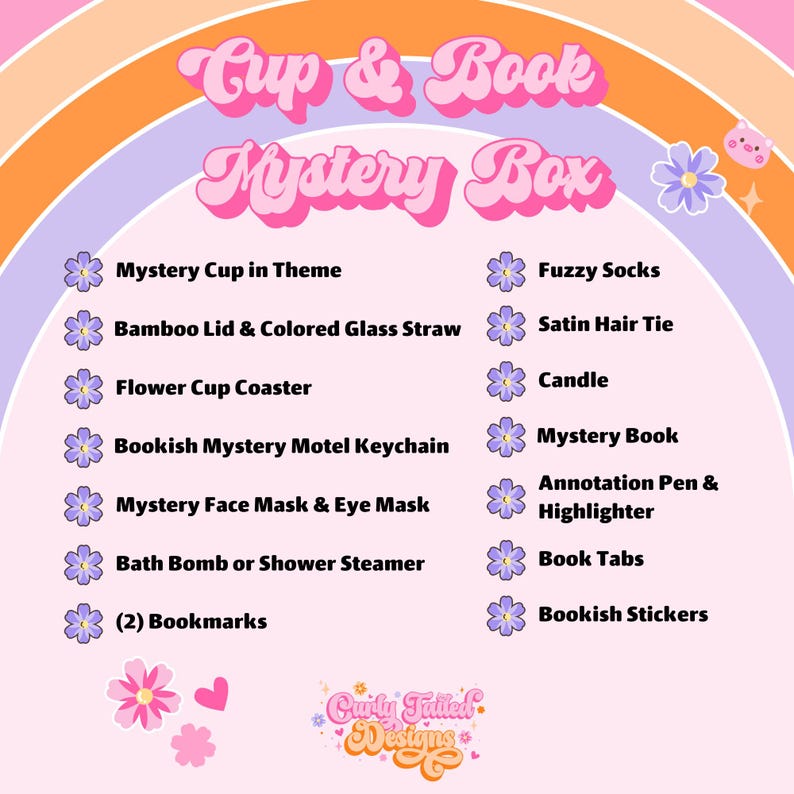 May include: A pink and purple rainbow background with the text "Cup & Book Mystery Box" in pink letters. A list of items included in the box is shown in white text with purple flower icons. The items include a mystery cup, bamboo lid, colored glass straw, flower cup coaster, bookish mystery motel keychain, mystery face mask, eye mask, bath bomb, shower steamer, bookmarks, fuzzy socks, satin hair tie, candle, mystery book, annotation pen, highlighter, book tabs, and bookish stickers. The text "Curly Fulled Designs" is at the bottom of the image.