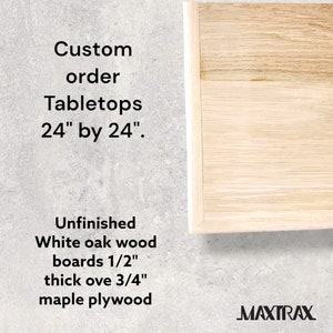 May include: Unfinished white oak wood tabletop with a 1/2 inch thick top over 3/4 inch maple plywood. The tabletop is 24 inches by 24 inches. The text "Custom order Tabletops 24" by 24"." and "MAXTRAX" is visible in the image.
