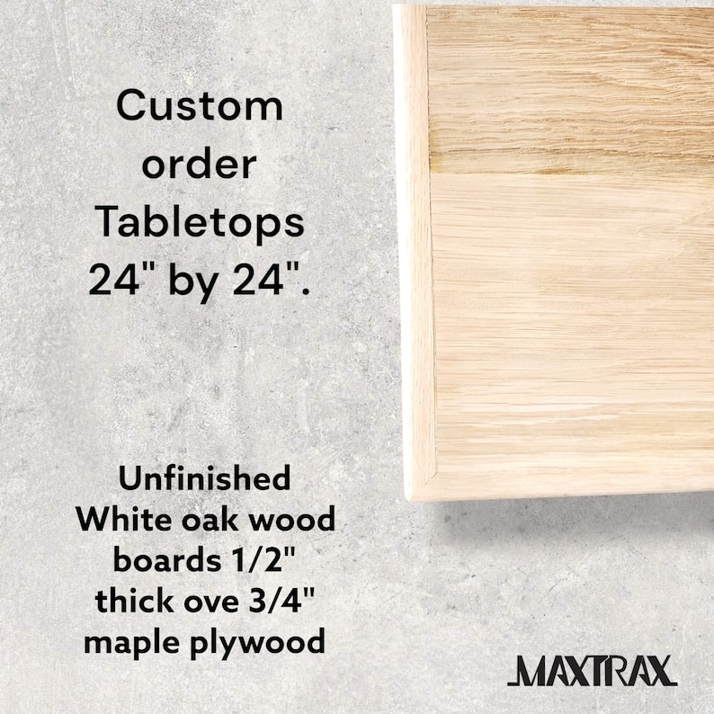 May include: Unfinished white oak wood tabletop with a 1/2 inch thick top over 3/4 inch maple plywood. The tabletop is 24 inches by 24 inches. The text "Custom order Tabletops 24" by 24"." and "MAXTRAX" is visible in the image.