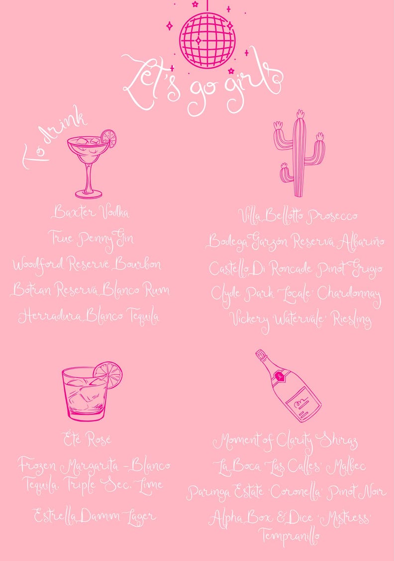 May include: Pink graphic with the text "Let's go girls" and a disco ball. A list of drinks and cocktails with their names, including "Baxter Vodka", "True Penny Gin", "Woodford Reserve Bourbon", "Botran Reserva Blanco Rum", "Herradura Blanco Tequila", "Ete Rose", "Frozen Margarita - Blanco Tequila Triple Sec. Lime", "Estrella Damm Lager", "Villa Bellotto Prosecco", "Bodega Garz&oacute;n Reserva Albari&ntilde;o", "Castello Di Roncade Pinot Grigio", "Clyde Park Locale Chardonnay", "Vickery Watervale Riesling", "Moment of Clarity Shiraz", "La Boca Las Calles Malbec", "Paringa Estate Coronella Pinot Noir", "Alpha Box & Dice Mistress Tempranillo".