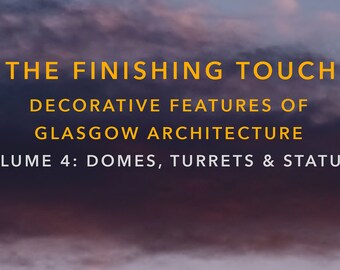 The Finishing Touch decorative features of Glasgow architecture: Volume 4 Domes, Turrets and Statues