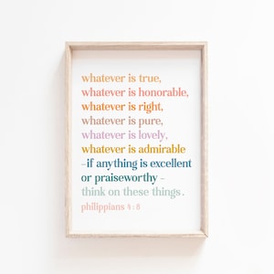 May include: A framed print with a white background and a quote in colorful text: "whatever is true, whatever is honorable, whatever is right, whatever is pure, whatever is lovely, whatever is admirable - if anything is excellent or praiseworthy - think on these things. Philippians 4:8"