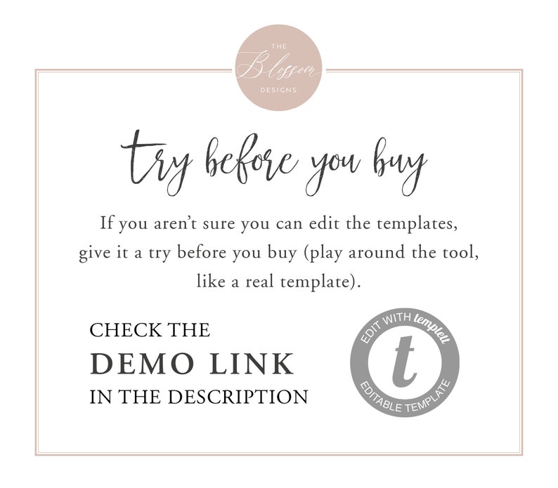 May include: Text overlay on a white background with a pink circle at the top that says "The Blossom Designs". The text says "try before you buy" in a cursive font. Below the text is a paragraph that says "If you aren't sure you can edit the templates, give it a try before you buy (play around the tool, like a real template)." Below the paragraph is the text "CHECK THE DEMO LINK IN THE DESCRIPTION". Below the text is a gray circle with the text "EDIT WITH templett" and a lowercase "t" in the center. The text below the "t" says "EDITABLE TEMPLATE".