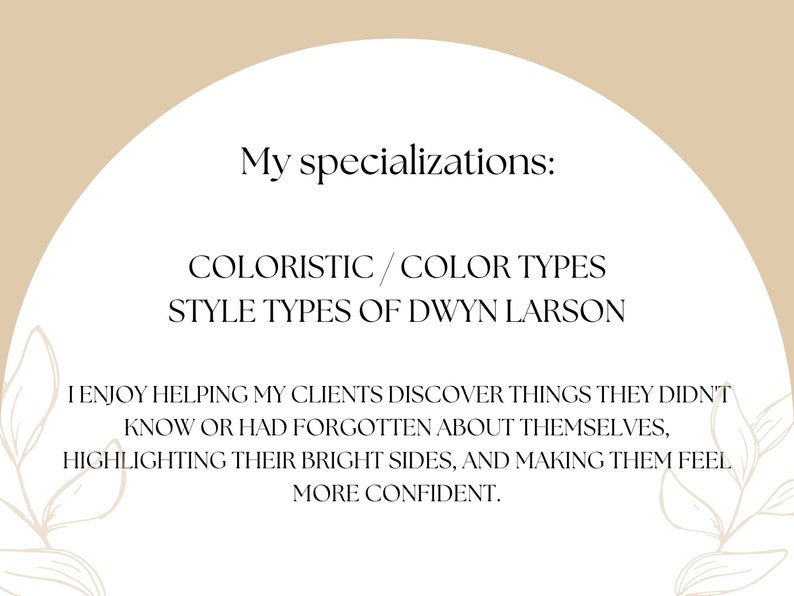 May include: Text on a beige background with a circle in the center. The text reads "My specializations: COLORISTIC/COLOR TYPES STYLE TYPES OF DWYN LARSON I ENJOY HELPING MY CLIENTS DISCOVER THINGS THEY DIDN'T KNOW OR HAD FORGOTTEN ABOUT THEMSELVES, HIGHLIGHTING THEIR BRIGHT SIDES, AND MAKING THEM FEEL MORE CONFIDENT."