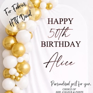 May include: A white background with gold and white balloons and text that reads "HAPPY 50th BIRTHDAY Alice". The text "For Fabrics HTV Decal" is in a circle in the upper left corner. The text "Personalised just for you. CHOICE OF SIZE, COLOUR & FONTS" is at the bottom.