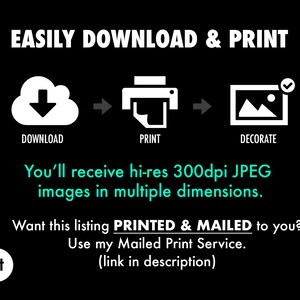 May include: A black and white graphic showing how to download and print a digital image. The graphic shows a cloud with a download arrow, a printer, and a picture frame. The text "EASILY DOWNLOAD & PRINT" is at the top of the graphic. The text "You'll receive hi-res 300dpi JPEG images in multiple dimensions." is below the graphic. The text "Want this listing PRINTED & MAILED to you? Use my Mailed Print Service. (link in description)" is at the bottom of the graphic.