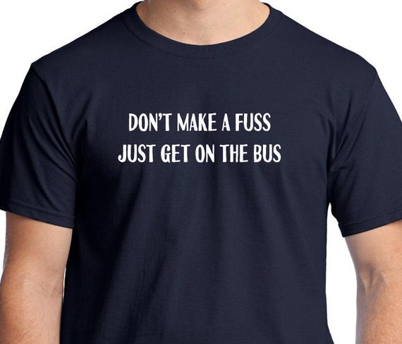 Don T Make A Fuss Just Get On The Bus T Shirt Only A True Etsy Don T Make A Fuss Just Get On The Bus T Shirt Only A True Etsy
