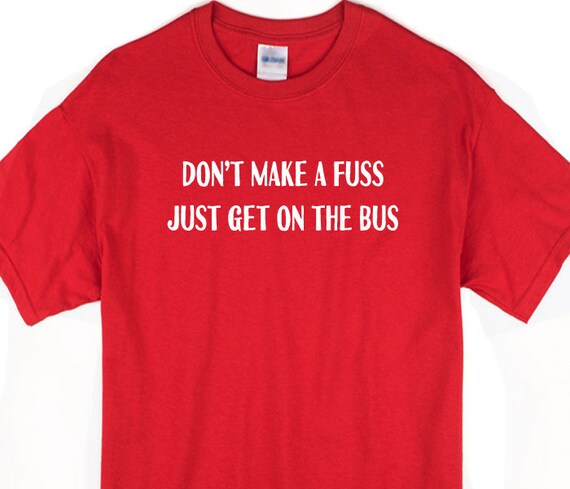 Don T Make A Fuss Just Get On The Bus T Shirt Only A True Etsy Don T Make A Fuss Just Get On The Bus T Shirt Only A True Etsy