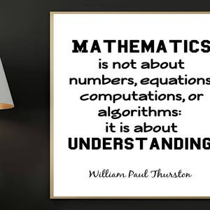 May include: A black and white motivational quote on a white background in a black frame. The quote reads "Mathematics is not about numbers, equations, computations, or algorithms: it is about understanding."  The quote is attributed to William Paul Thurston.
