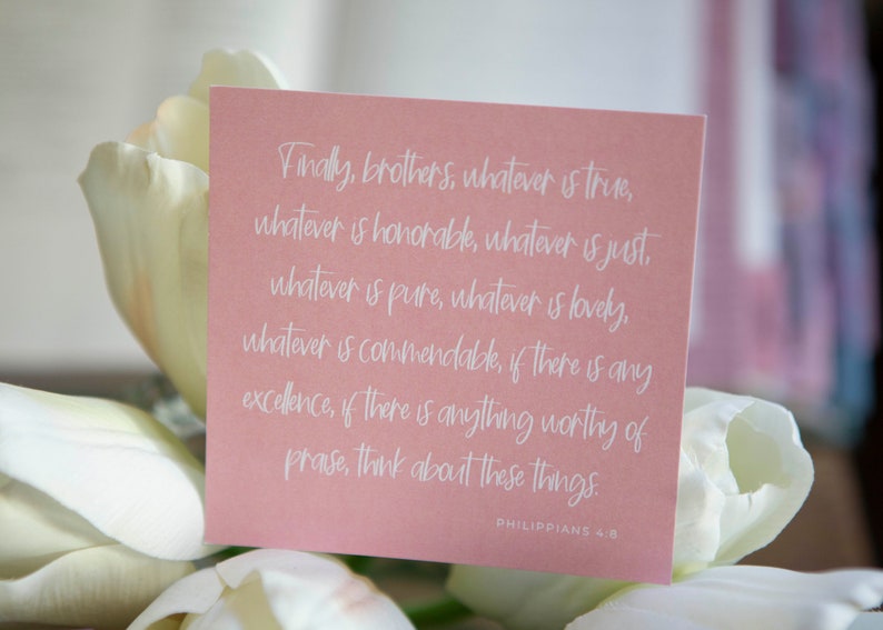 May include: A pink card with white text that reads "Finally, brothers, whatever is true, whatever is honorable, whatever is just, whatever is pure, whatever is lovely, whatever is commendable, if there is any excellence, if there is anything worthy of praise, think about these things. Philippians 4:8"