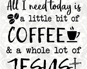 All I need today is a little bit of coffee and a whole lot of Jesus (SVG, PDF, Digital File Vector Graphic)