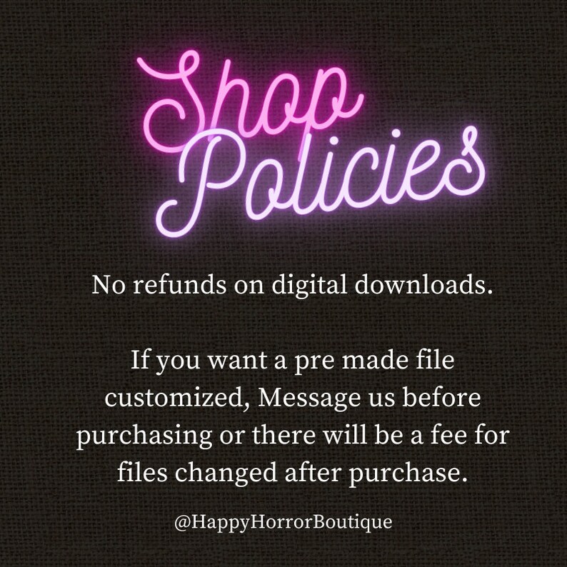 Shop Policies. no refunds on digital downloads. if you want a pre made file customized, message us before purchasing or there will be a fee for files changed after purchase.