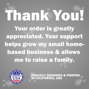 May include: Thank You! Your order is greatly appreciated. Your support helps grow my small home-based business & allows me to raise a family.  Proudly designed & printed in USA.  Proudly designed & printed in California, USA.