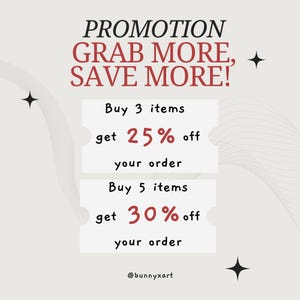 May include: A promotional graphic with a white background and a grey pattern. The text "PROMOTION GRAB MORE, SAVE MORE!" is in red. There are two white boxes with red text that say "Buy 3 items get 25% off your order" and "Buy 5 items get 30% off your order". The text "@bunnyxart" is at the bottom of the graphic.