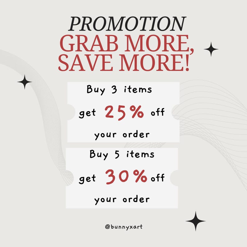 May include: A promotional graphic with a white background and a grey pattern. The text "PROMOTION GRAB MORE, SAVE MORE!" is in red. There are two white boxes with red text that say "Buy 3 items get 25% off your order" and "Buy 5 items get 30% off your order". The text "@bunnyxart" is at the bottom of the graphic.