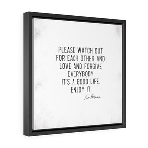 Op de afbeelding: Een ingelijste canvas print met een zwart frame. De print toont de tekst "PLEASE WATCH OUT FOR EACH OTHER AND LOVE AND FORGIVE EVERYBODY. IT'S A GOOD LIFE. ENJOY IT." in zwarte letters op een witte achtergrond.