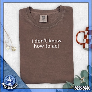 Comfort Colors® i don&#39;t know how to act, Funny Humor Shirt, Sarcasm Shirt, Unhinged Meme Shirt, Weird Dark Humor Shirt, Sarcastic Womens tee