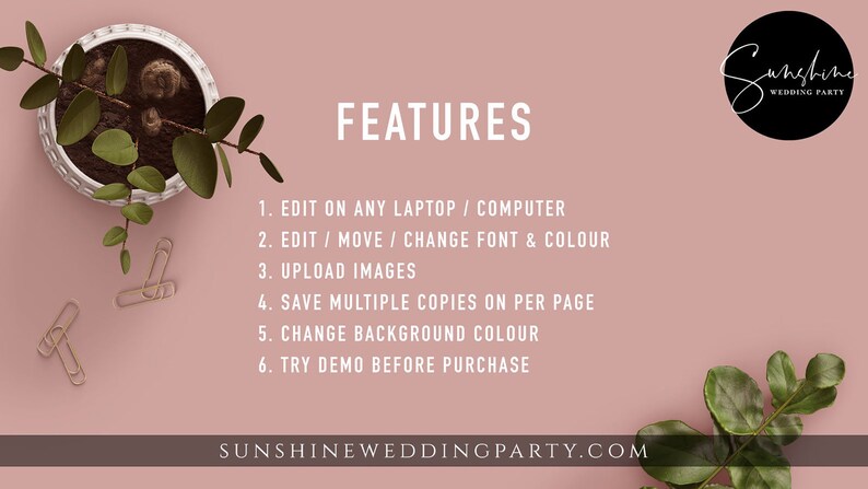 May include: A pink background with the text "FEATURES" in white. Below the text are six features listed in white text: "EDIT ON ANY LAPTOP / COMPUTER", "EDIT / MOVE / CHANGE FONT & COLOUR", "UPLOAD IMAGES", "SAVE MULTIPLE COPIES ON PER PAGE", "CHANGE BACKGROUND COLOUR", and "TRY DEMO BEFORE PURCHASE". The text "SUNSHINEWEDDINGPARTY.COM" is at the bottom of the image in white text. A black circle with the text "Sunshine WEDDING PARTY" in white text is in the upper right corner of the image.