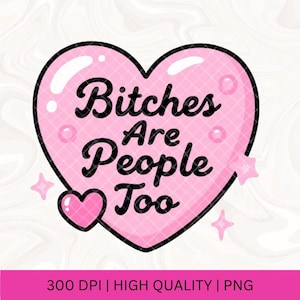 May include: A pink heart-shaped graphic with the text "Bitches Are People Too" in black cursive. The heart has a black outline and is decorated with small hearts and stars. The bottom of the image has the text "300 DPI | HIGH QUALITY | PNG".