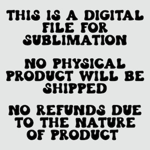 May include: Black text on a white background with the message: "This is a digital file for sublimation. No physical product will be shipped. No refunds due to the nature of product."