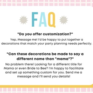 以下が含まれることがあります： 青と白の文字で「FAQ」と書かれた黄色と白のカード。カードには、パーティーの装飾のカスタマイズオプションに関する2つの質問と回答が記載されています。カードのテキストは次のとおりです。「カスタマイズはできますか？」「はい、メッセージを送ってください！パーティーの計画ニーズに完璧に合う装飾を喜んで作成します。」「これらの装飾は、「ママ」以外の名前で作成できますか？」「問題ありません！ママやブライド・トゥ・ビーなど、別のタイトルをお探しですか？喜んであなたのためにカスタマイズされたものを作成します。メッセージを送ってください。詳細をお送りします！