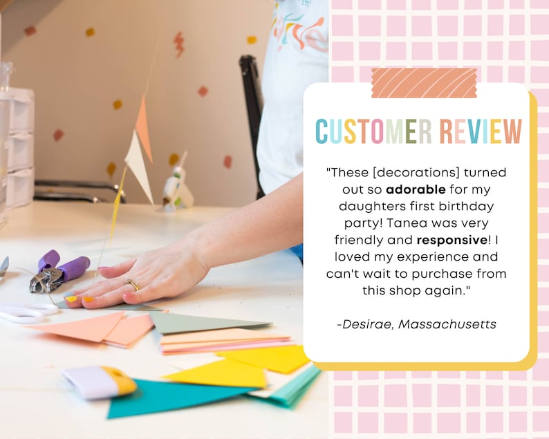 May include: A customer review for a shop selling party decorations. The review states "These [decorations] turned out so adorable for my daughters first birthday party! Tanea was very friendly and responsive! I loved my experience and can't wait to purchase from this shop again." -Desirae, Massachusetts