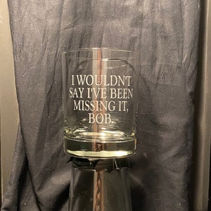 Great Gift for fans of the Movie Office Space - &quot;I Wouldn&#39;t Say I&#39;ve Been Missing it, Bob.&quot; sandblasted etched glass drinkware