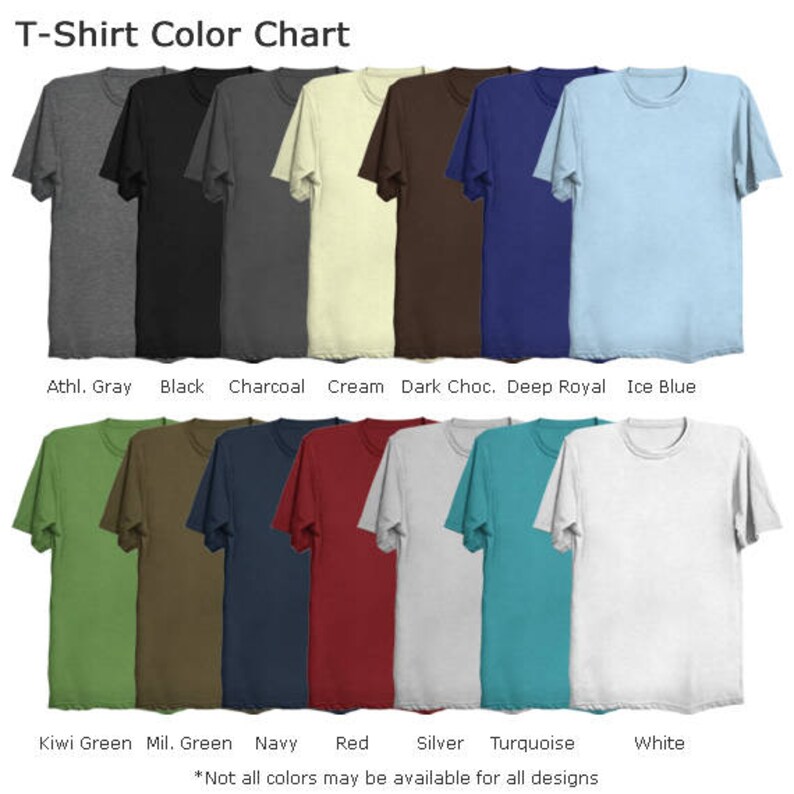 May include: T-shirt color chart showing 14 different colors, including athletic gray, black, charcoal, cream, dark chocolate, deep royal, ice blue, kiwi green, military green, navy, red, silver, turquoise, and white. *Not all colors may be available for all designs.*