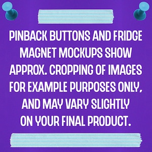 May include: Purple background with white text that reads "PINBACK BUTTONS AND FRIDGE MAGNET MOCKUPS SHOW APPROX. CROPPING OF IMAGES FOR EXAMPLE PURPOSES ONLY, AND MAY VARY SLIGHTLY ON YOUR FINAL PRODUCT."