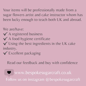 May include: A pink background with white text that reads "Your items will be professionally made from a sugar flowers artist and cake instructor whom has been lucky enough to teach both UK and abroad. We are/have: A registered business A food hygiene certificate Using the best ingredients in the UK cake industry. Excellent packaging Read our feedback and buy with confidence www.bespokesugarcraft.co.uk Follow us on instagram @bespokesugarcraft"