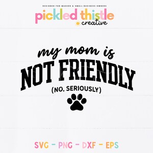 May include: A white background with the text "my mom is NOT FRIENDLY (NO, SERIOUSLY)" in black, with a paw print below. The top of the image has the text "pickled thistle creative" in various colors. The bottom of the image has the text "SVG - PNG - DXF - EPS".