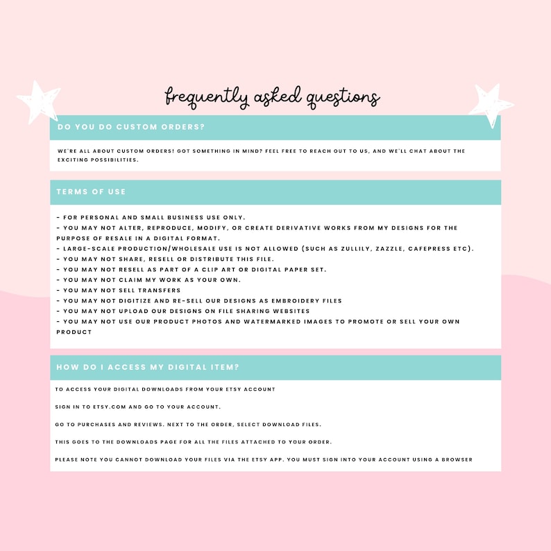 May include: A digital information sheet with a light pink background and white stars, featuring the text frequently asked questions, custom order policies, terms of use for personal and small business, and instructions for accessing digital downloads.