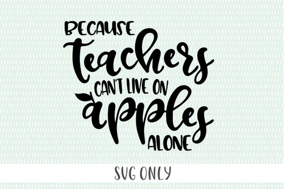 Because Teachers Can T Live On Apples Alone Svg Teacher Etsy