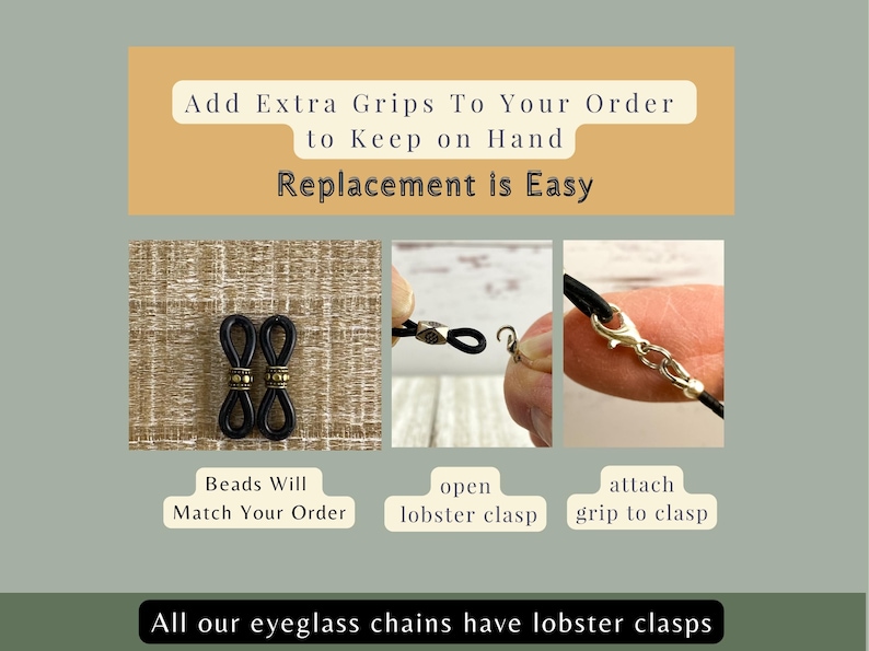 May include: Image showing eyeglass chain grips and instructions. The text reads "Add Extra Grips To Your Order" and "Replacement is Easy." The instructions show how to attach the grips. The text also says "All our eyeglass chains have lobster clasps."
