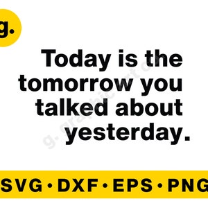 Today is the tomorrow you talked about yesterday. SVG Graphic File for Cricut, Cameo, POD, Printable. Svg, Png, Eps, Dxf etc