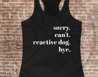 Sorry. Can't. Reactive Dog. Bye. Train Your Dog Reactive Dogs Are Still Good Dogs Women's Ideal Racerback Tank