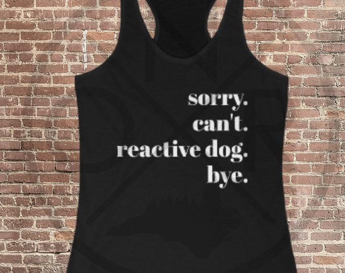 Sorry. Can't. Reactive Dog. Bye. Train Your Dog Reactive Dogs Are Still Good Dogs Women's Ideal Racerback Tank