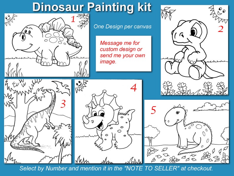 May include: A dinosaur painting kit featuring five different dinosaur designs. Each design is a black and white outline on a white canvas, ready for painting. Text on the image says "Dinosaur Painting kit" and "Select by Number and mention it in the "NOTE TO SELLER" at checkout."