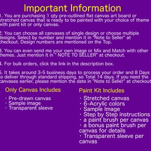 May include: Important information about purchasing a pre-outlined flat canvas art board or stretched canvas. The canvas is ready to be painted with your choice of theme. The listing includes a paint kit with 6 acrylic colors, a sample image, step-by-step instructions, a paint brush per canvas, a bonus paint brush per canvas for details, and a transparent sleeve per canvas. The listing also includes a pre-drawn canvas, a sample image, and a transparent sleeve.