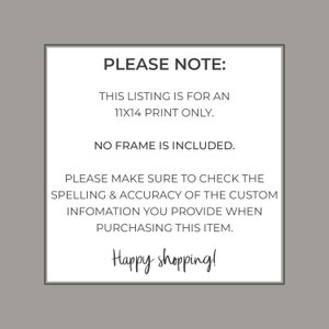 May include: A white text box with black text outlining the details of a print listing. The text reads: "PLEASE NOTE: THIS LISTING IS FOR AN 11X14 PRINT ONLY. NO FRAME IS INCLUDED. PLEASE MAKE SURE TO CHECK THE SPELLING & ACCURACY OF THE CUSTOM INFOMATION YOU PROVIDE WHEN PURCHASING THIS ITEM. Happy shopping!"